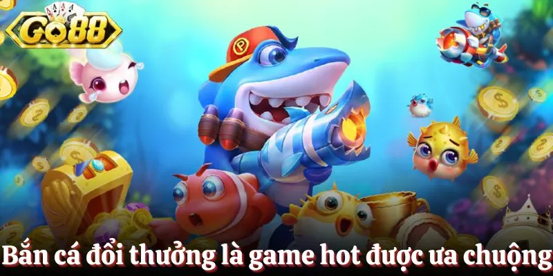 Bắn cá đổi thưởng là game hot được ưa chuộng tại Go88